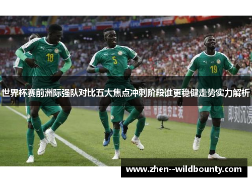 世界杯赛前洲际强队对比五大焦点冲刺阶段谁更稳健走势实力解析