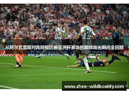 从阿尔瓦雷斯对阵阿根廷看亚洲杯赛场的巅峰高光瞬间全回顾