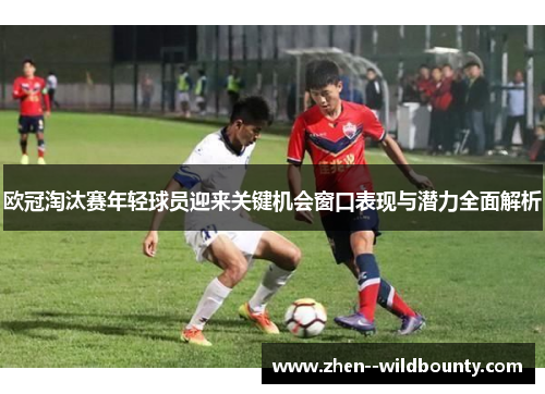 欧冠淘汰赛年轻球员迎来关键机会窗口表现与潜力全面解析