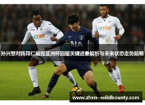 孙兴慜对阵拜仁展现亚洲杯回暖关键迹象解析与未来状态走势前瞻