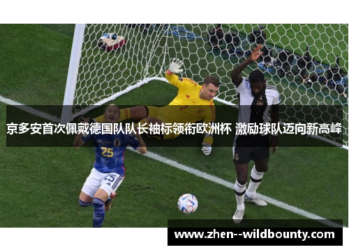 京多安首次佩戴德国队队长袖标领衔欧洲杯 激励球队迈向新高峰