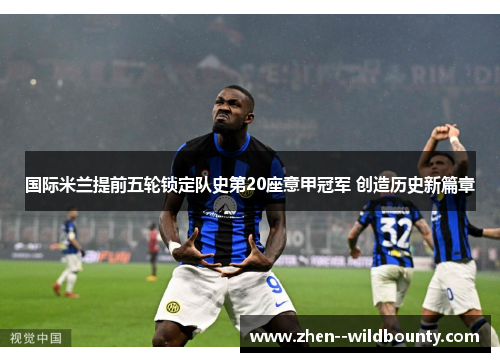国际米兰提前五轮锁定队史第20座意甲冠军 创造历史新篇章