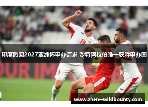 印度撤回2027亚洲杯申办请求 沙特阿拉伯唯一获胜申办国
