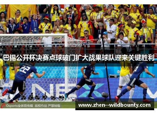 巴锡公开杯决赛点球破门扩大战果球队迎来关键胜利