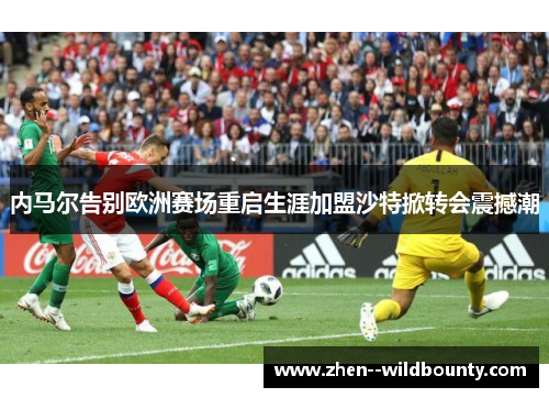 内马尔告别欧洲赛场重启生涯加盟沙特掀转会震撼潮