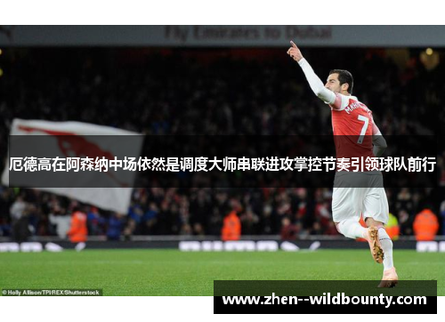 厄德高在阿森纳中场依然是调度大师串联进攻掌控节奏引领球队前行