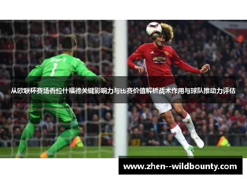 从欧联杯赛场看拉什福德关键影响力与比赛价值解析战术作用与球队推动力评估