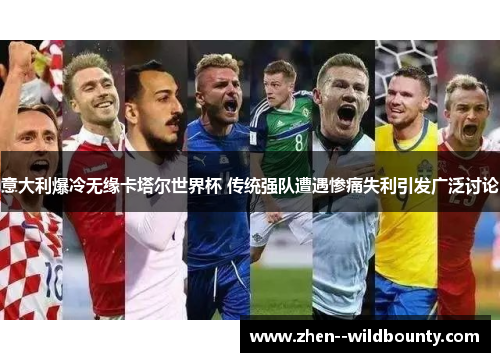 意大利爆冷无缘卡塔尔世界杯 传统强队遭遇惨痛失利引发广泛讨论